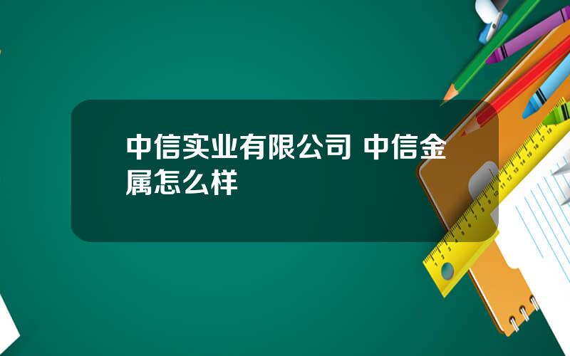 中信实业有限公司 中信金属怎么样